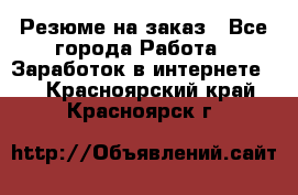 Резюме на заказ - Все города Работа » Заработок в интернете   . Красноярский край,Красноярск г.